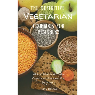 The Definitive Vegetarian Cookbook For Beginners: Affordable And Tasty Vegetarian Recipes For Beginners