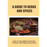 A Guide To Herbs And Spices: How To Use Herbs Or Spices To Make Your Meals Delicious