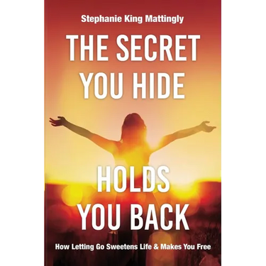 The Secret You Hide Holds You Back: How Letting Go Sweetens Life & Makes You Free