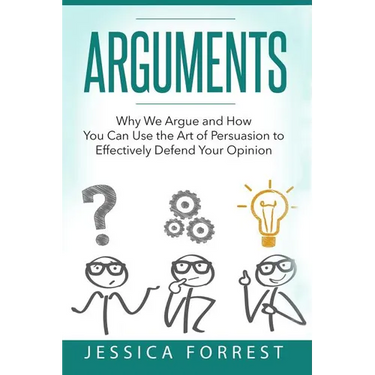 Arguments: Why We Argue and How You Can Use the Art of Persuasion to Effectively Defend Your Opinion