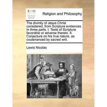 The divinity of Jesus Christ considered, from Scripture evidences. In three parts. I. Texts of Scripture favorable or adverse thereto. II. Conjecture