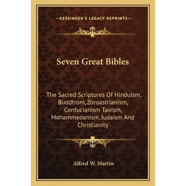 Seven Great Bibles: The Sacred Scriptures Of Hinduism, Buddhism, Zoroastrianism, Confucianism Taoism, Mohammedanism, Judaism And Christianity