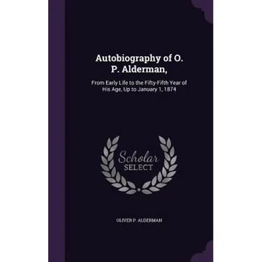Autobiography of O. P. Alderman,: From Early Life to the Fifty-Fifth Year of His Age, Up to January 1, 1874