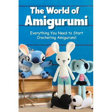 The World of Amigurumi: Everything You Need to Start Crocheting Amigurumi!: Crochet Amigurumi Patterns