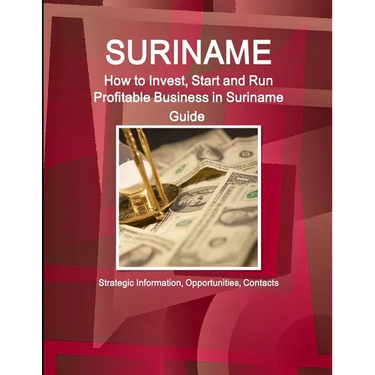 Suriname: How to Invest, Start and Run Profitable Business in Suriname Guide - Strategic Information, Opportunities, Contacts