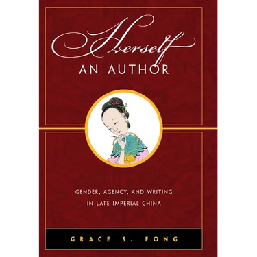 Herself an Author: Gender, Agency, and Writing in Late Imperial China