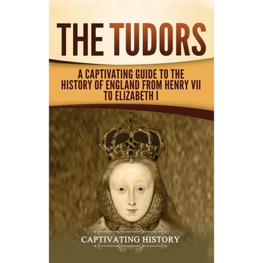 The Tudors: A Captivating Guide to the History of England from Henry VII to Elizabeth I
