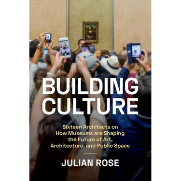 Building Culture: Sixteen Architects on How Museums Are Shaping the Future of Art, Architecture, and Public Space