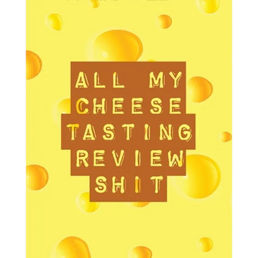 All My Cheese Tasting Review Shit: Cheese Tasting Journal Turophile Tasting and Review Notebook Wine Tours Cheese Daily Review Rinds Rennet Affineurs