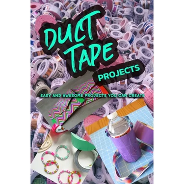 Duct Tape Projects: Easy and Awesome Projects You Can Create