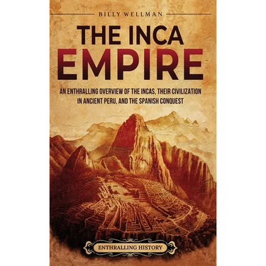 The Inca Empire: An Enthralling Overview of the Incas, Their Civilization in Ancient Peru, and the Spanish Conquest