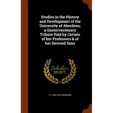 Studies in the History and Development of the University of Aberdeen; a Quatercentenary Tribute Paid by Certain of her Professors & of her Devoted Son