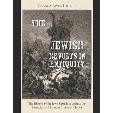 The Jewish Revolts in Antiquity: The History of the Jews' Uprisings against the Seleucids and Romans in Ancient Judea