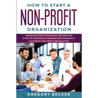 How to Start a Non-Profit Organization: Advanced Guide of Principles, Methods and Effective Strategies for Running and Operating a Successful Non-Prof