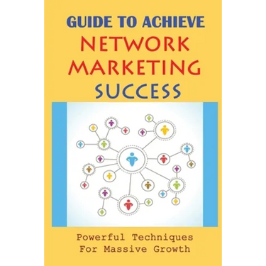 Guide To Achieve Network Marketing Success: Powerful Techniques For Massive Growth: How To Build A Network Marketing Business Quickly