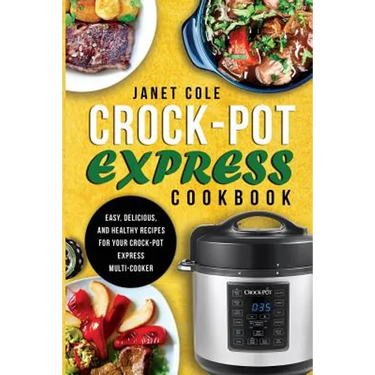 Crock-Pot Express Cookbook: Easy, Delicious, and Healthy Recipes for Your Crock-Pot Express Multi-Cooker