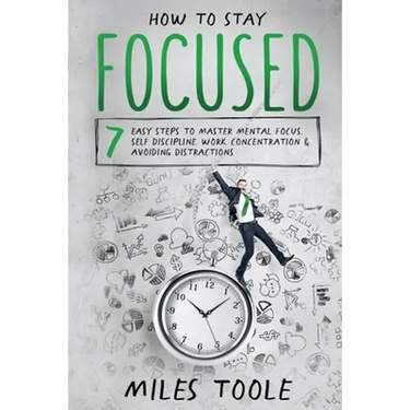 How to Stay Focused: 7 Easy Steps to Master Mental Focus, Self-Discipline, Work Concentration & Avoiding Distractions