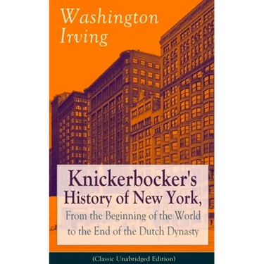 Knickerbocker's History of New York, from the Beginning of the World to the End of the Dutch Dynasty (Classic Unabridged Edition): From the Prolific A