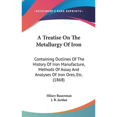 A Treatise On The Metallurgy Of Iron: Containing Outlines Of The History Of Iron Manufacture, Methods Of Assay And Analyses Of Iron Ores, Etc. (1868)