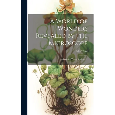 A World of Wonders Revealed by the Microscope: a Book for Young Students ...