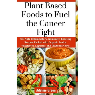 Plant Based Foods to Fuel the Cancer Fight: 130 Anti-Inflammatory, Immunity-Boosting Recipes Packed with Organic Fruits, Vegetables, Legumes, and Phyt