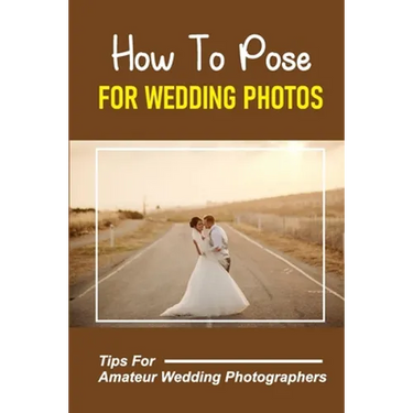 How To Pose For Wedding Photos: Tips For Amateur Wedding Photographers: A Stable Wedding Photography Business