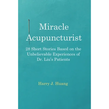 Miracle Acupuncturist: 28 Short Stories Based on the Unbelievable Experiences of Dr. Liu's Patients