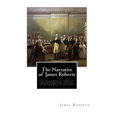 The Narrative of James Roberts: a Soldier Under Gen. Washington in the Revolutionary War, and Under Gen. Jackson at the Battle of New Orleans, in the