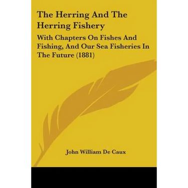 The Herring And The Herring Fishery: With Chapters On Fishes And Fishing, And Our Sea Fisheries In The Future (1881)