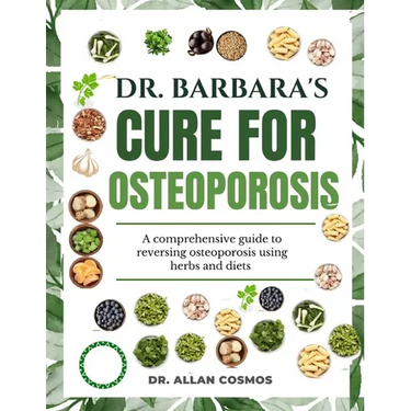 Dr. Barbara's Cure for Osteoporosis: A Comprehensive Guide To Reversing Osteoporosis Using Herbs And Diets