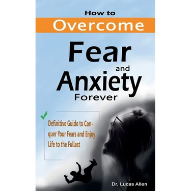 How to Overcome Fear and Anxiety Forever: Definitive Guide to Conquer Your Fears and Enjoy Life to the Fullest