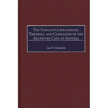 The Formative Influences, Theories, and Campaigns of the Archduke Carl of Austria
