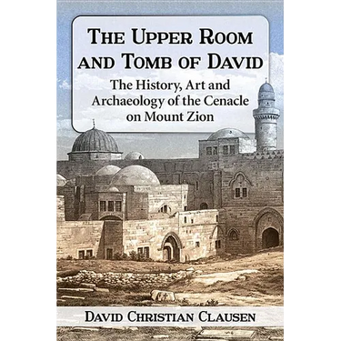 The Upper Room and Tomb of David: The History, Art and Archaeology of the Cenacle on Mount Zion