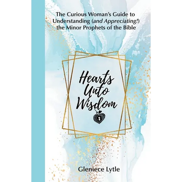Hearts Unto Wisdom: The Curious Woman's Guide to Understanding (and Appreciating!) the Minor Prophets of the Bible