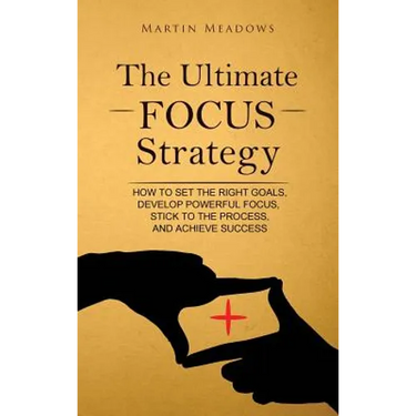 The Ultimate Focus Strategy: How to Set the Right Goals, Develop Powerful Focus, Stick to the Process, and Achieve Success