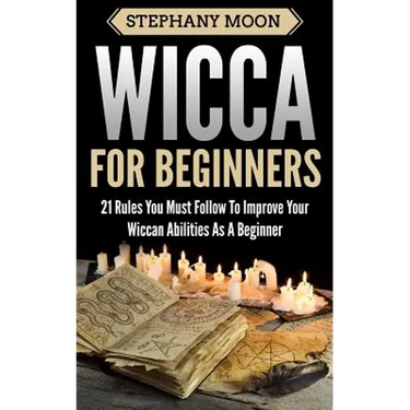Wicca For Beginners: 21 Rules You Must Follow to Improve Your Wiccan Abilities as a Beginner