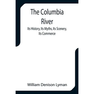 The Columbia River; Its History, Its Myths, Its Scenery, Its Commerce