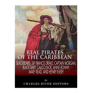 Real Pirates of the Caribbean: Blackbeard, Sir Francis Drake, Captain Morgan, Black Bart, Calico Jack, Anne Bonny, Mary Read, and Henry Every