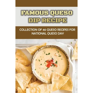 Famous Queso Dip Recipe: Collection Of 40 Queso Recipes For National Queso Day