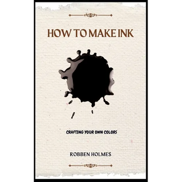 How to Make Ink: A concise diy natural and synthetic ink making guidebook for beginners