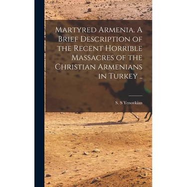 Martyred Armenia. A Brief Description of the Recent Horrible Massacres of the Christian Armenians in Turkey ..
