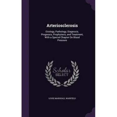 Arteriosclerosis: Etiology, Pathology, Diagnosis, Prognosis, Prophylaxis, and Treatment, With a Special Chapter On Blood Pressure