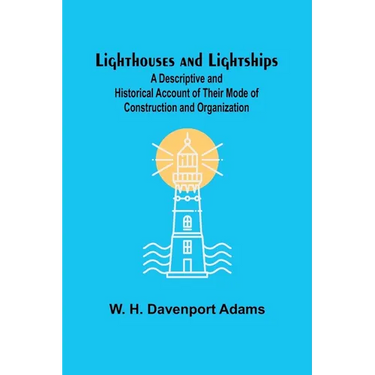Lighthouses and Lightships: A Descriptive and Historical Account of Their Mode of Construction and Organization