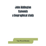 John Addington Symonds; a biographical study