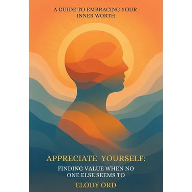 Appreciate Yourself: Finding Value When No One Else Seems To: A Guide to Embracing Your Inner Worth