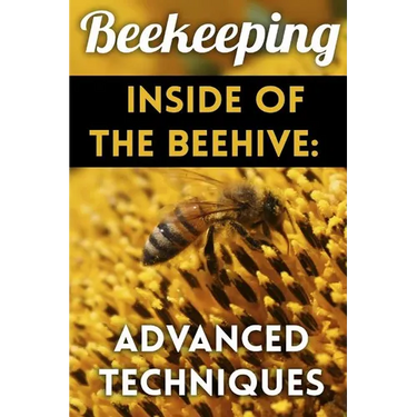 Beekeeping - Inside of The Beehive: Advanced Techniques: (Backyard Beekeeping, Beekeeping Guide)