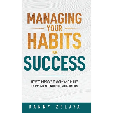 Managing Your Habits for Success: How to Improve at Work and in Life by Paying Attention to Your Habits