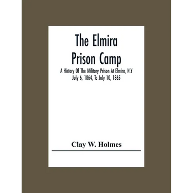 The Elmira Prison Camp; A History Of The Military Prison At Elmira, N.Y July 6, 1864, To July 10, 1865