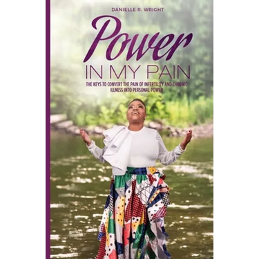 Power in My Pain: The Keys to Convert the Pain of Infertility and Chronic Illness Into Personal Power