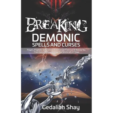 Breaking Demonic Spells and Curses: Prayers, Prophetic Declarations, And Promises from God to Release You from Every Spiritual Bondage and Witchcraft